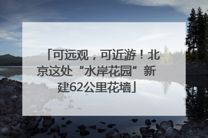 可远观，可近游！北京这处“水岸花园”新建62公里花墙