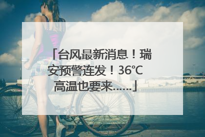 台风最新消息！瑞安预警连发！36℃高温也要来……