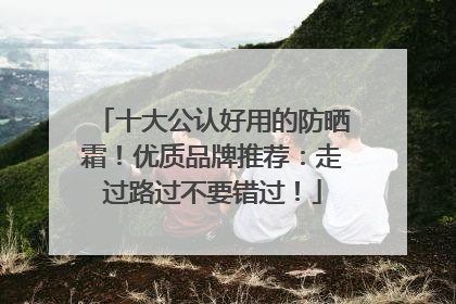 十大公认好用的防晒霜！优质品牌推荐：走过路过不要错过！