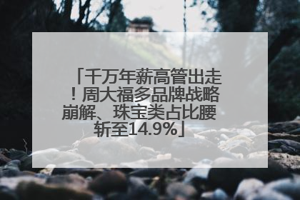 千万年薪高管出走！周大福多品牌战略崩解、珠宝类占比腰斩至14.9%