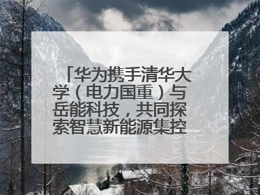 华为携手清华大学（电力国重）与岳能科技，共同探索智慧新能源集控新未来