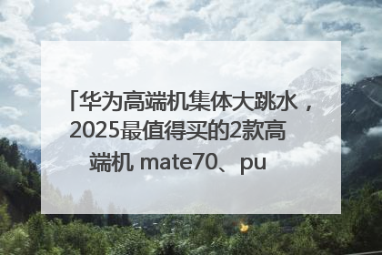 华为高端机集体大跳水，2025最值得买的2款高端机 mate70、pura70如何选？