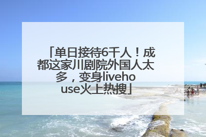 单日接待6千人！成都这家川剧院外国人太多，变身livehouse火上热搜