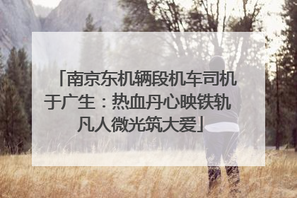南京东机辆段机车司机于广生：热血丹心映铁轨 凡人微光筑大爱