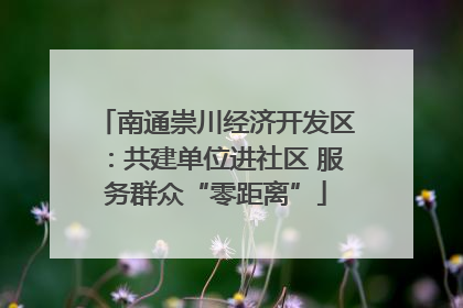 南通崇川经济开发区：共建单位进社区 服务群众“零距离”