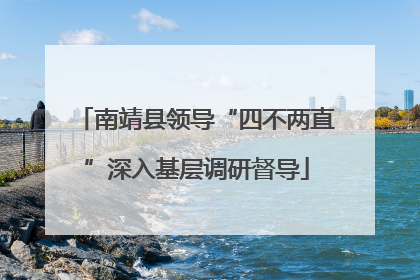 南靖县领导“四不两直”深入基层调研督导