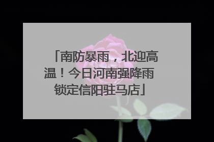 南防暴雨，北迎高温！今日河南强降雨锁定信阳驻马店