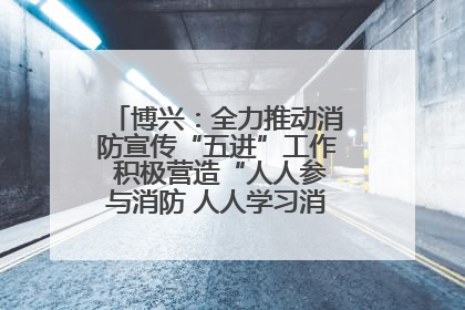 博兴：全力推动消防宣传“五进”工作 积极营造“人人参与消防 人人学习消防”的良好氛围