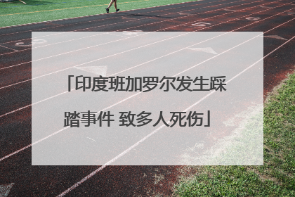 印度班加罗尔发生踩踏事件 致多人死伤