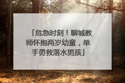 危急时刻！聊城教师怀抱两岁幼童，单手勇救落水男孩