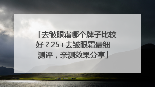 去皱眼霜哪个牌子比较好？25+去皱眼霜最细测评，亲测效果分享