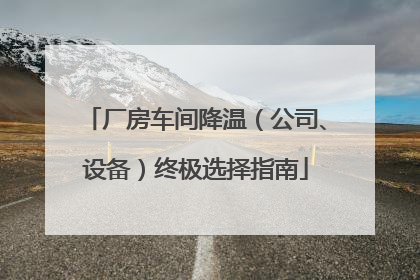 厂房车间降温（公司、设备）终极选择指南