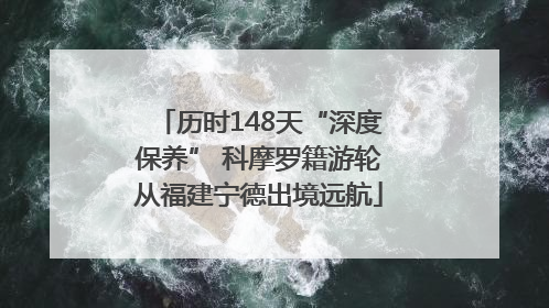 历时148天“深度保养” 科摩罗籍游轮从福建宁德出境远航