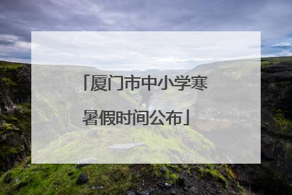 厦门市中小学寒暑假时间公布