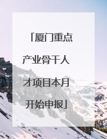 厦门重点产业骨干人才项目本月开始申报