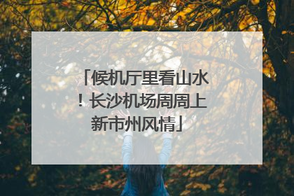 候机厅里看山水！长沙机场周周上新市州风情