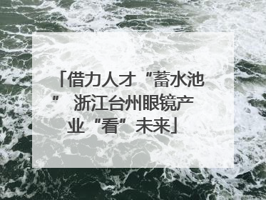 借力人才“蓄水池” 浙江台州眼镜产业“看”未来
