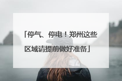停气、停电！郑州这些区域请提前做好准备