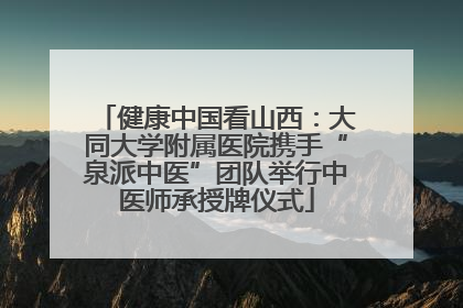 健康中国看山西：大同大学附属医院携手“泉派中医”团队举行中医师承授牌仪式