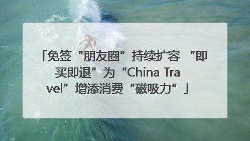 免签“朋友圈”持续扩容 “即买即退”为“China Travel”增添消费“磁吸力”