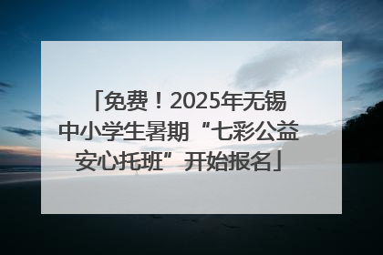 免费！2025年无锡中小学生暑期“七彩公益安心托班”开始报名