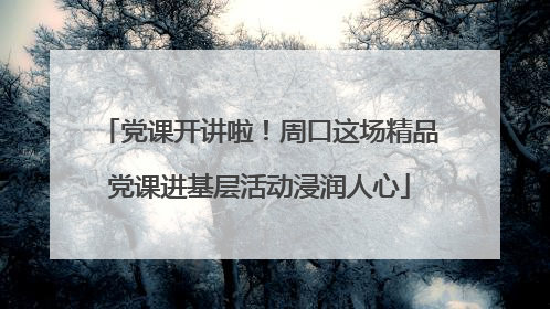 党课开讲啦！周口这场精品党课进基层活动浸润人心