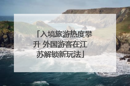 入境旅游热度攀升 外国游客在江苏解锁新玩法