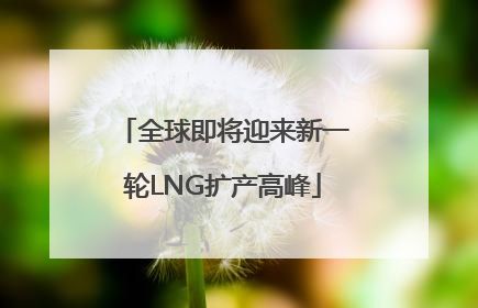 全球即将迎来新一轮LNG扩产高峰