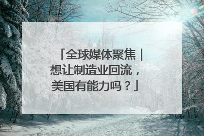 全球媒体聚焦｜想让制造业回流，美国有能力吗？