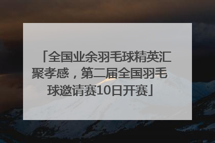 全国业余羽毛球精英汇聚孝感，第二届全国羽毛球邀请赛10日开赛