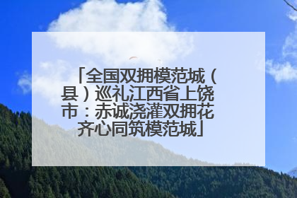 全国双拥模范城（县）巡礼江西省上饶市：赤诚浇灌双拥花 齐心同筑模范城
