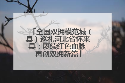 全国双拥模范城（县）巡礼河北省怀来县：赓续红色血脉 再创双拥新篇