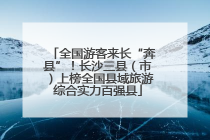 全国游客来长“奔县”！长沙三县（市）上榜全国县域旅游综合实力百强县