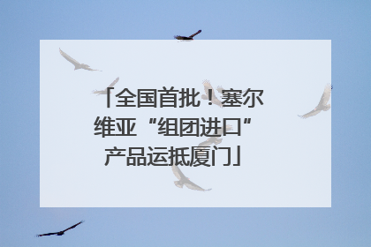 全国首批！塞尔维亚“组团进口”产品运抵厦门