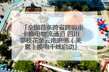 全国首条跨省跨境重卡换电物流通道 四川攀枝花至云南磨憨（关累）换电干线启动