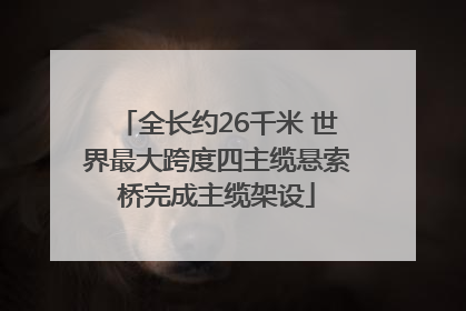 全长约26千米 世界最大跨度四主缆悬索桥完成主缆架设