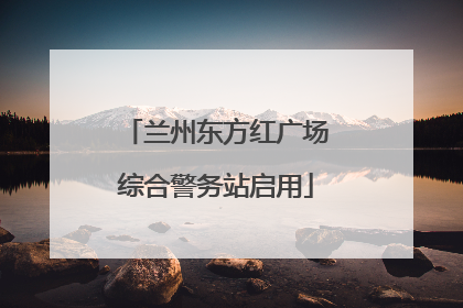 兰州东方红广场综合警务站启用