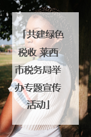 共建绿色税收 莱西市税务局举办专题宣传活动