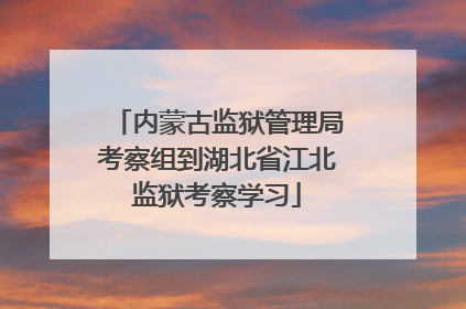 内蒙古监狱管理局考察组到湖北省江北监狱考察学习