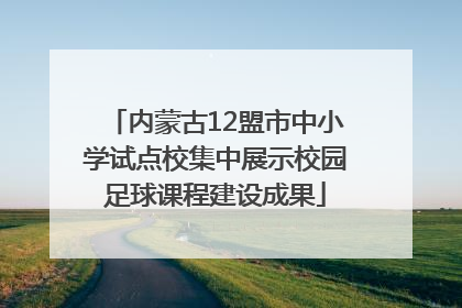 内蒙古12盟市中小学试点校集中展示校园足球课程建设成果