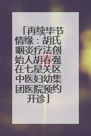 再续毕节情缘：胡氏咽炎疗法创始人胡春强在七星关区中医妇幼集团医院预约开诊