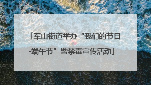 军山街道举办“我们的节日-端午节”暨禁毒宣传活动