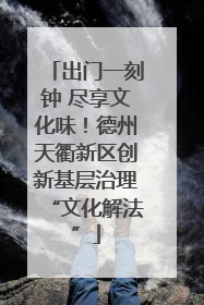 出门一刻钟 尽享文化味！德州天衢新区创新基层治理“文化解法”