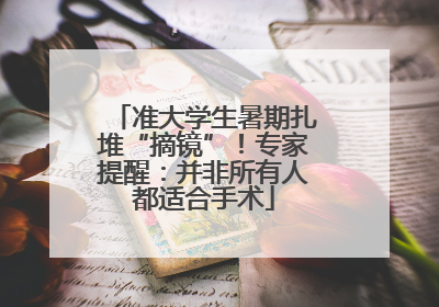 准大学生暑期扎堆“摘镜”！专家提醒：并非所有人都适合手术