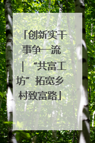 创新实干 事争一流｜“共富工坊”拓宽乡村致富路