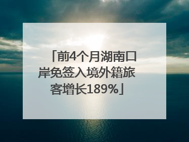 前4个月湖南口岸免签入境外籍旅客增长189%