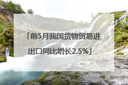 前5月我国货物贸易进出口同比增长2.5%