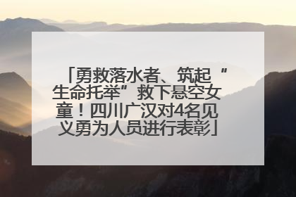 勇救落水者、筑起“生命托举”救下悬空女童！四川广汉对4名见义勇为人员进行表彰
