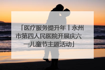 医疗服务提升年丨永州市第四人民医院开展庆六一儿童节主题活动