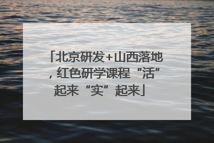 北京研发+山西落地，红色研学课程“活”起来“实”起来